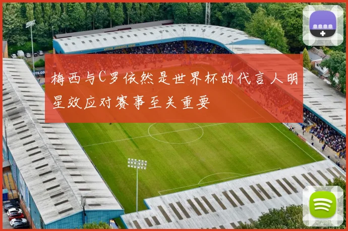 梅西与C罗依然是世界杯的代言人明星效应对赛事至关重要