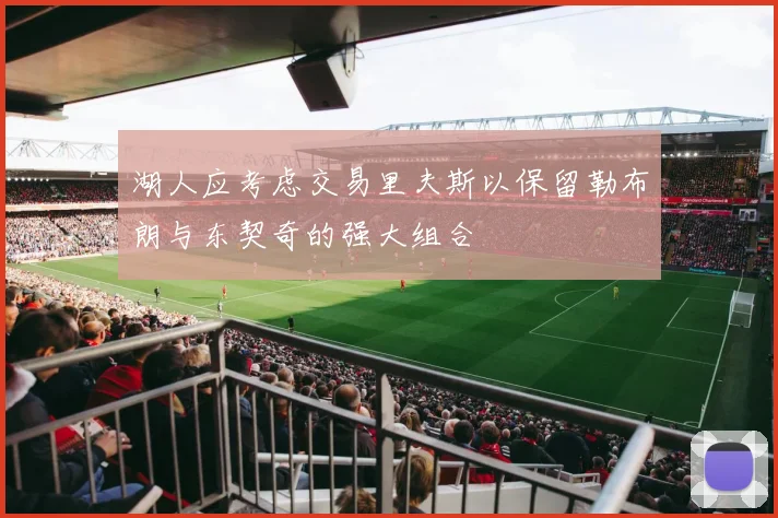 湖人应考虑交易里夫斯以保留勒布朗与东契奇的强大组合
