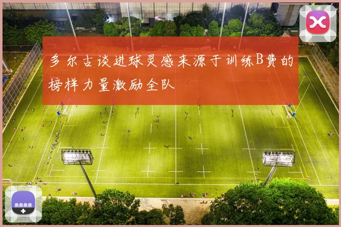 多尔古谈进球灵感来源于训练B费的榜样力量激励全队