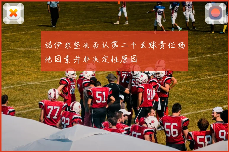 诺伊尔坚决否认第二个丢球责任场地因素并非决定性原因