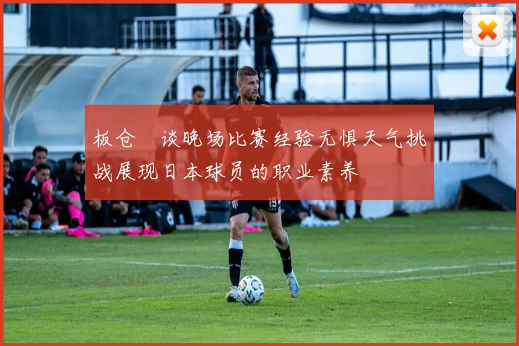 板仓滉谈晚场比赛经验无惧天气挑战展现日本球员的职业素养