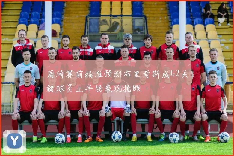 周琦赛前精准预测布里奇斯成G2关键球员上半场表现抢眼
