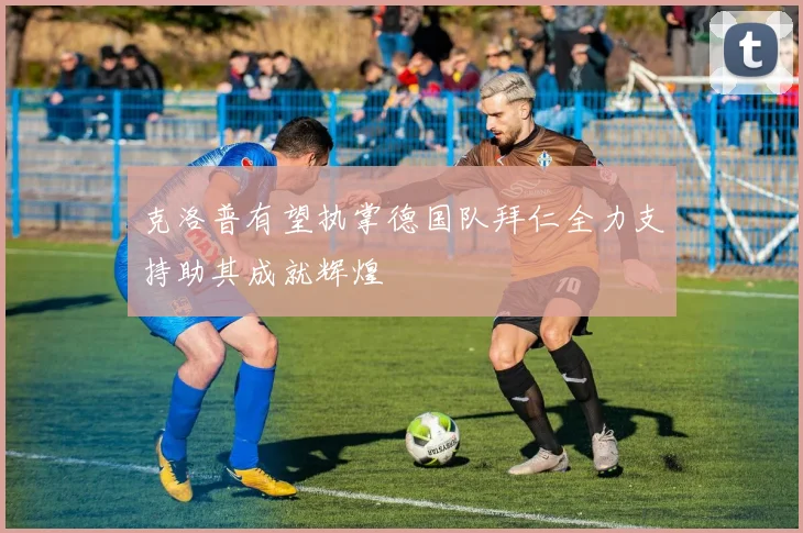 克洛普有望执掌德国队拜仁全力支持助其成就辉煌