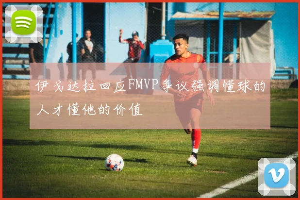 伊戈达拉回应FMVP争议强调懂球的人才懂他的价值