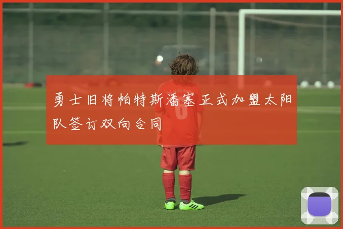 勇士旧将帕特斯潘塞正式加盟太阳队签订双向合同