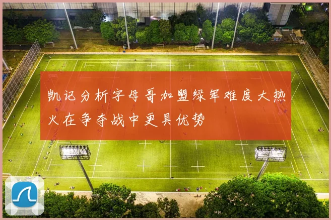 凯记分析字母哥加盟绿军难度大热火在争夺战中更具优势