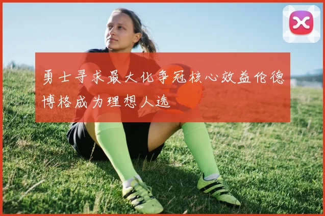 勇士寻求最大化争冠核心效益伦德博格成为理想人选