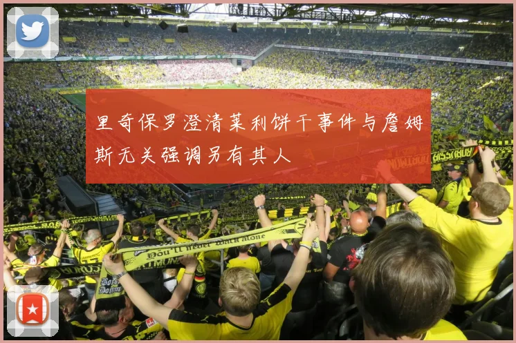 里奇保罗澄清莱利饼干事件与詹姆斯无关强调另有其人