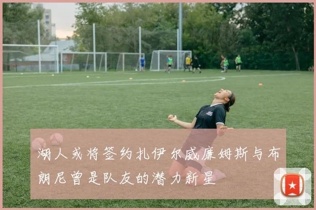湖人或将签约扎伊尔威廉姆斯与布朗尼曾是队友的潜力新星