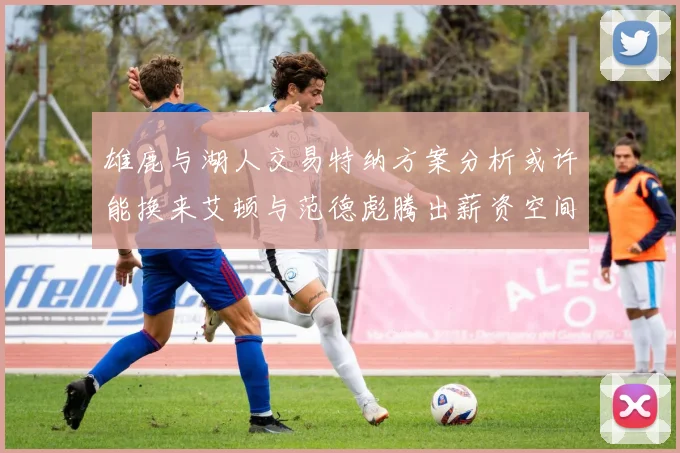 雄鹿与湖人交易特纳方案分析或许能换来艾顿与范德彪腾出薪资空间