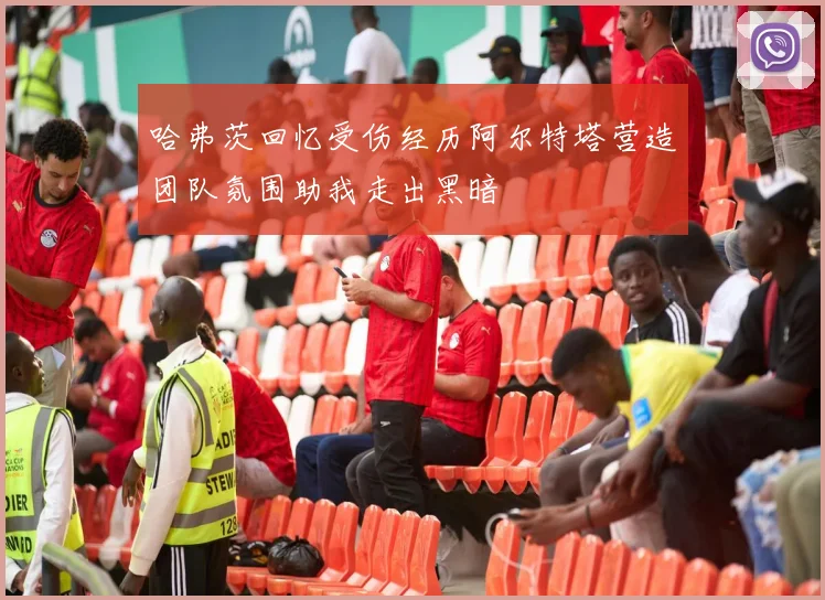 哈弗茨回忆受伤经历阿尔特塔营造团队氛围助我走出黑暗