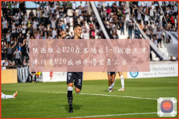 陕西联合U20在客场以1-0战胜天津津门虎U20成功夺得宝贵三分