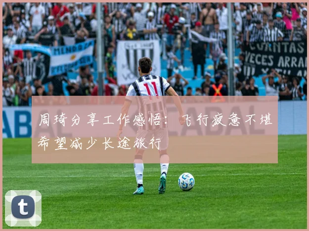 周琦分享工作感悟：飞行疲惫不堪希望减少长途旅行
